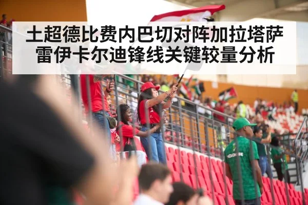 土超德比费内巴切对阵加拉塔萨雷伊卡尔迪锋线关键较量分析