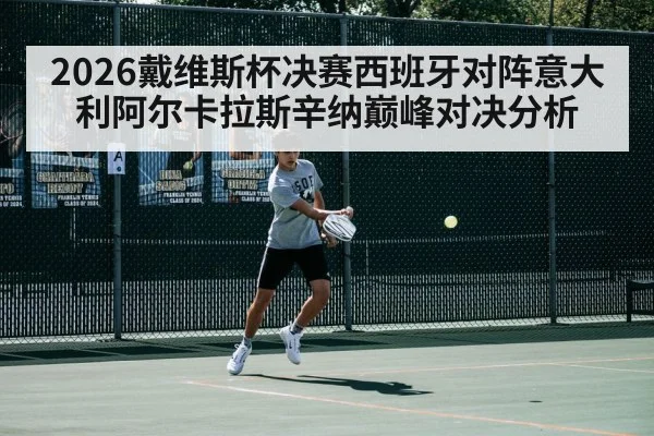 2026戴维斯杯决赛西班牙对阵意大利阿尔卡拉斯辛纳巅峰对决分析