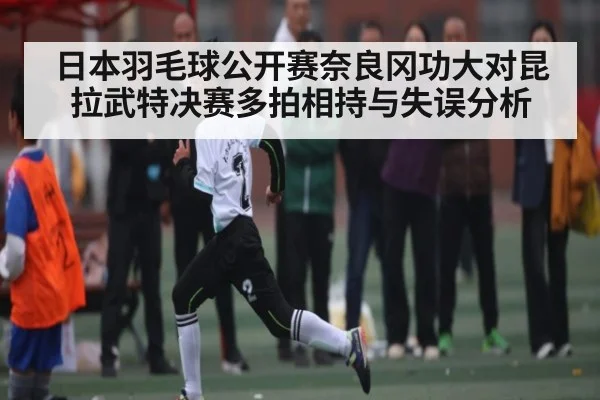 日本羽毛球公开赛奈良冈功大对昆拉武特决赛多拍相持与失误分析