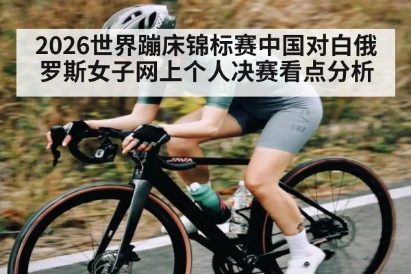 2026世界蹦床锦标赛中国对白俄罗斯女子网上个人决赛看点分析