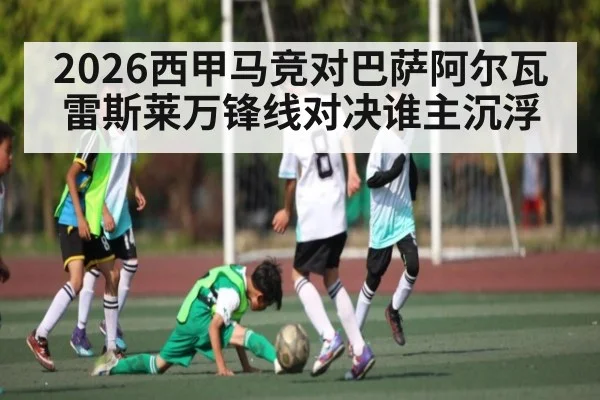 2026西甲马竞对巴萨阿尔瓦雷斯莱万锋线对决谁主沉浮