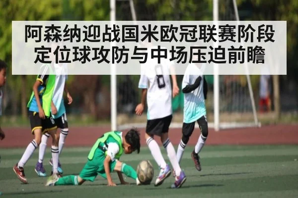 阿森纳迎战国米欧冠联赛阶段定位球攻防与中场压迫前瞻