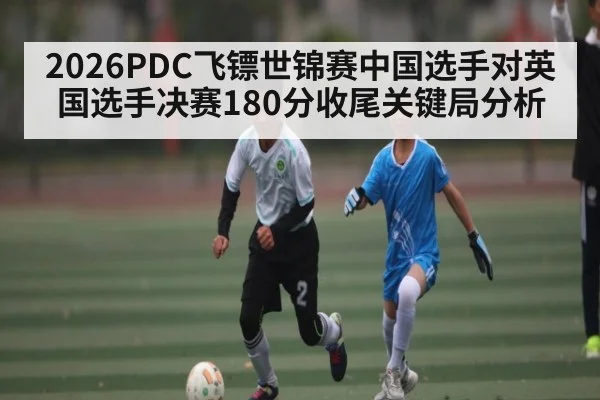 2026PDC飞镖世锦赛中国选手对英国选手决赛180分收尾关键局分析